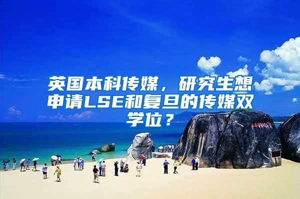 英国本科传媒，研究生想申请LSE和复旦的传媒双学位？