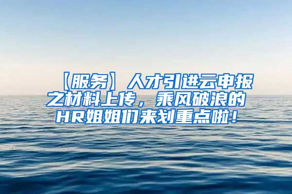 【服务】人才引进云申报之材料上传，乘风破浪的HR姐姐们来划重点啦！