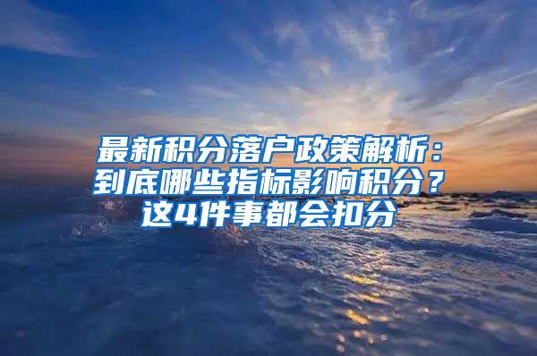 最新积分落户政策解析：到底哪些指标影响积分？这4件事都会扣分