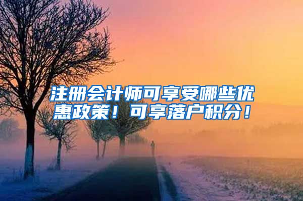 注册会计师可享受哪些优惠政策！可享落户积分！