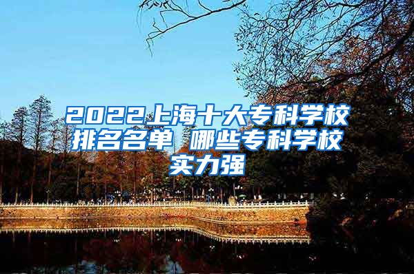 2022上海十大专科学校排名名单 哪些专科学校实力强