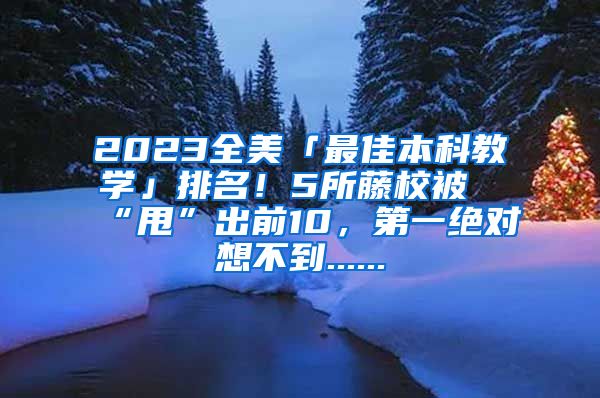 2023全美「最佳本科教学」排名！5所藤校被“甩”出前10，第一绝对想不到......