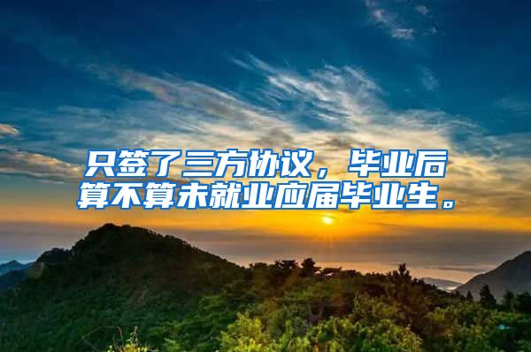 只签了三方协议，毕业后算不算未就业应届毕业生。