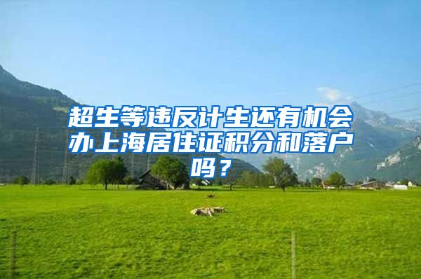 超生等违反计生还有机会办上海居住证积分和落户吗？