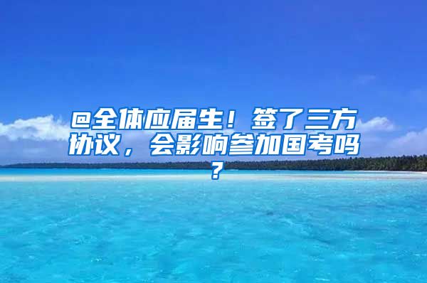 @全体应届生！签了三方协议，会影响参加国考吗？