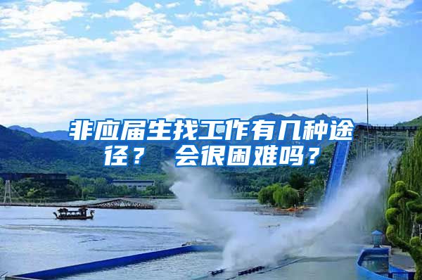 非应届生找工作有几种途径？ 会很困难吗？