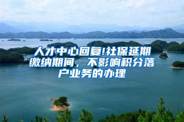 人才中心回复!社保延期缴纳期间，不影响积分落户业务的办理