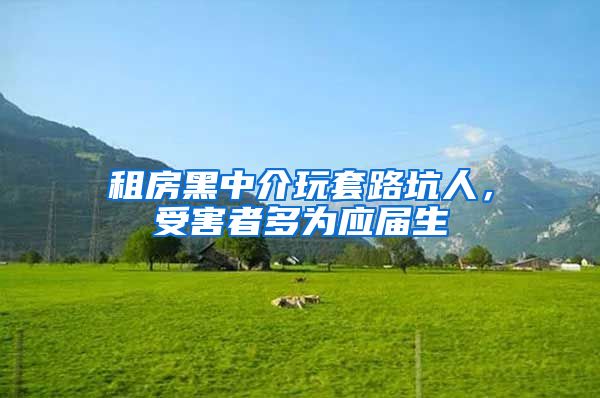 租房黑中介玩套路坑人，受害者多为应届生