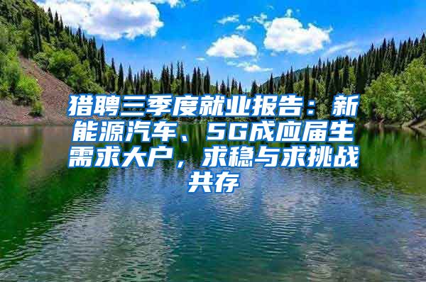 猎聘三季度就业报告：新能源汽车、5G成应届生需求大户，求稳与求挑战共存