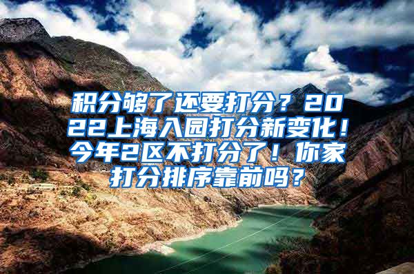 积分够了还要打分？2022上海入园打分新变化！今年2区不打分了！你家打分排序靠前吗？