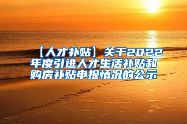 【人才补贴】关于2022年度引进人才生活补贴和购房补贴申报情况的公示