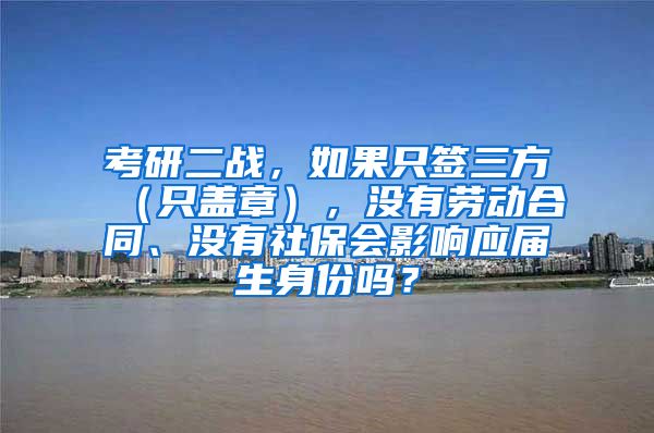 考研二战，如果只签三方（只盖章），没有劳动合同、没有社保会影响应届生身份吗？
