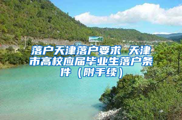 落户天津落户要求 天津市高校应届毕业生落户条件（附手续）
