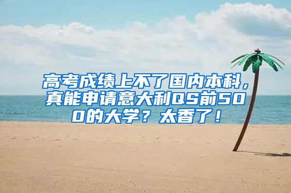 高考成绩上不了国内本科，真能申请意大利QS前500的大学？太香了！