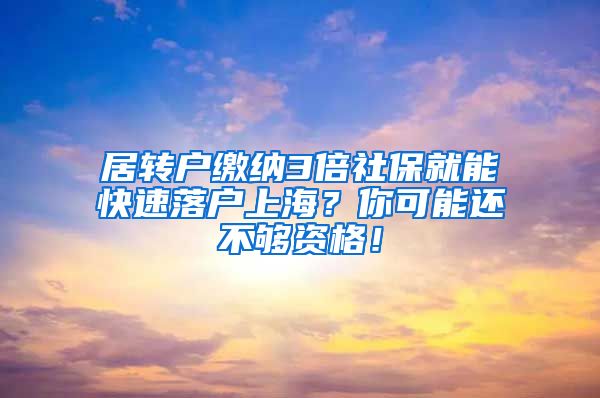 居转户缴纳3倍社保就能快速落户上海？你可能还不够资格！