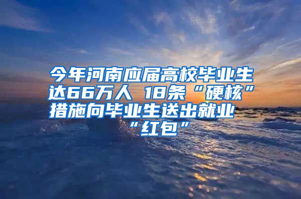 今年河南应届高校毕业生达66万人 18条“硬核”措施向毕业生送出就业“红包”