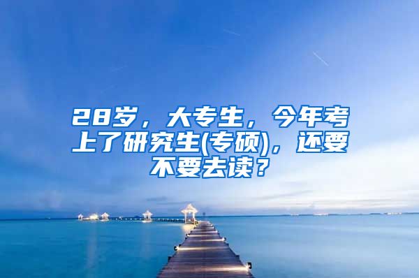 28岁，大专生，今年考上了研究生(专硕)，还要不要去读？