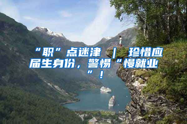 “职”点迷津 ｜ 珍惜应届生身份，警惕“慢就业”！