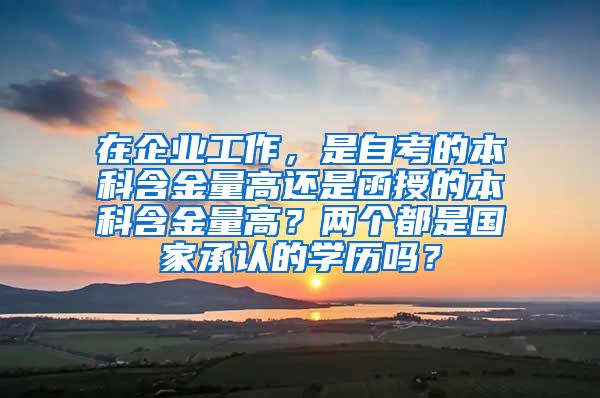 在企业工作，是自考的本科含金量高还是函授的本科含金量高？两个都是国家承认的学历吗？