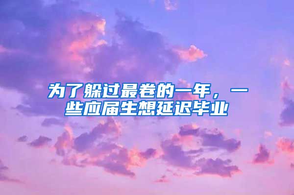 为了躲过最卷的一年，一些应届生想延迟毕业
