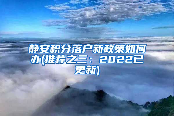 静安积分落户新政策如何办(推荐之三：2022已更新)