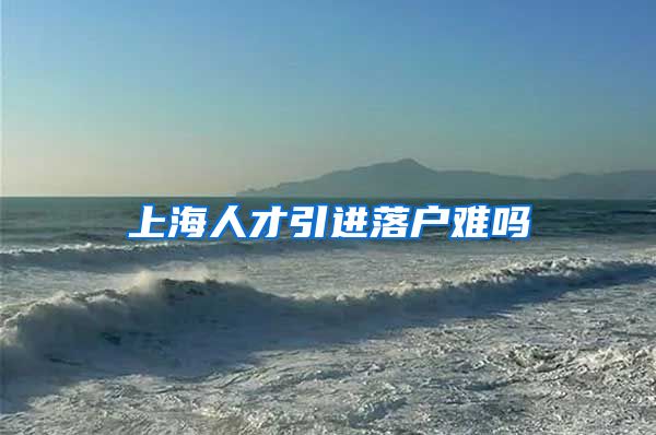 上海人才引进落户难吗