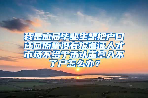 我是应届毕业生想把户口迁回原籍没有报道证人才市场不给于承认盖章入不了户怎么办？