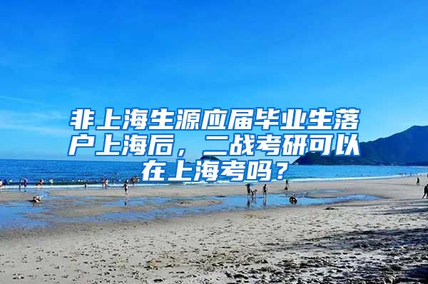 非上海生源应届毕业生落户上海后，二战考研可以在上海考吗？