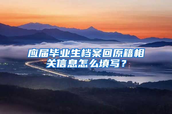 应届毕业生档案回原籍相关信息怎么填写？
