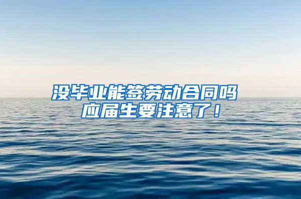没毕业能签劳动合同吗 应届生要注意了！