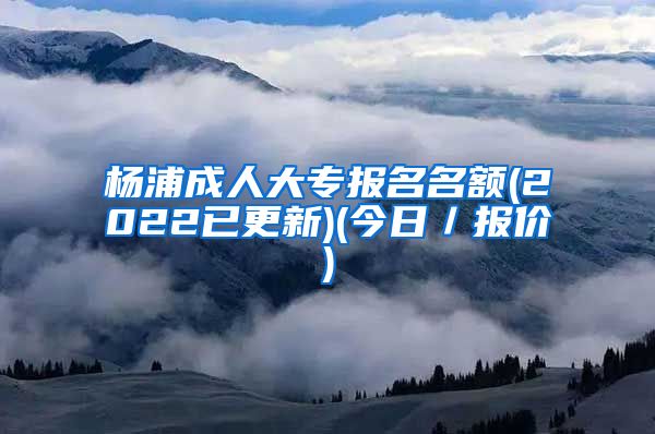 杨浦成人大专报名名额(2022已更新)(今日／报价)