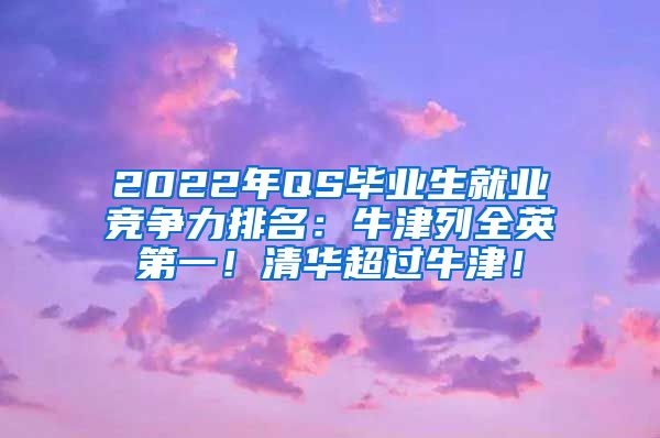 2022年QS毕业生就业竞争力排名：牛津列全英第一！清华超过牛津！