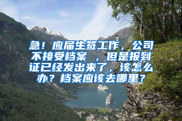 急！应届生签工作，公司不接受档案 ，但是报到证已经发出来了，该怎么办？档案应该去哪里？