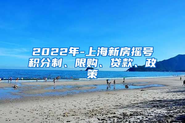2022年-上海新房摇号积分制、限购、贷款、政策