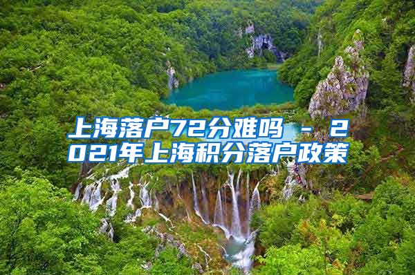 上海落户72分难吗 - 2021年上海积分落户政策
