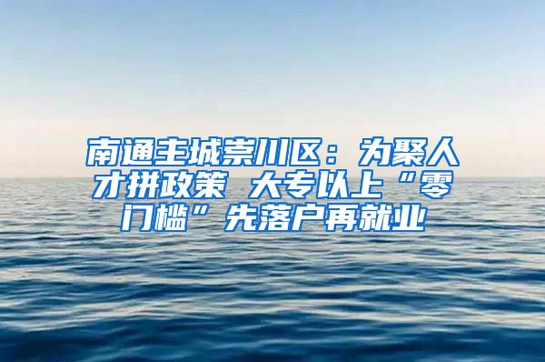 南通主城崇川区：为聚人才拼政策 大专以上“零门槛”先落户再就业