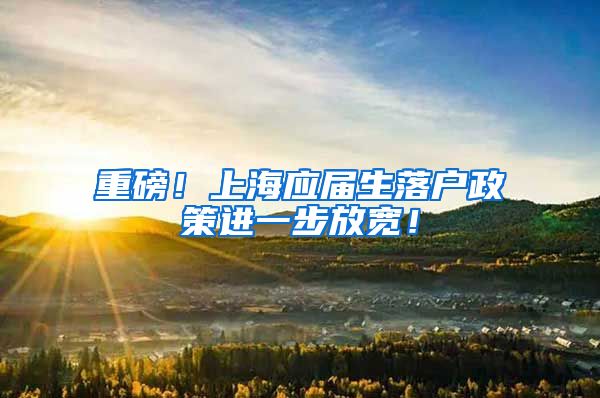 重磅！上海应届生落户政策进一步放宽！