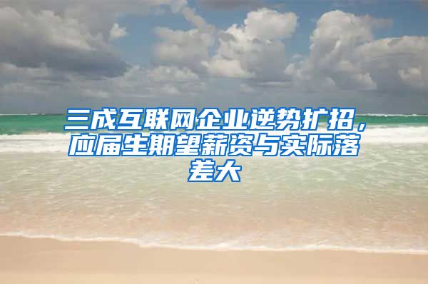 三成互联网企业逆势扩招，应届生期望薪资与实际落差大