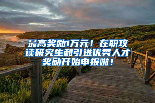 最高奖励1万元！在职攻读研究生和引进优秀人才奖励开始申报啦！