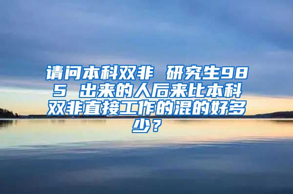请问本科双非 研究生985 出来的人后来比本科双非直接工作的混的好多少？