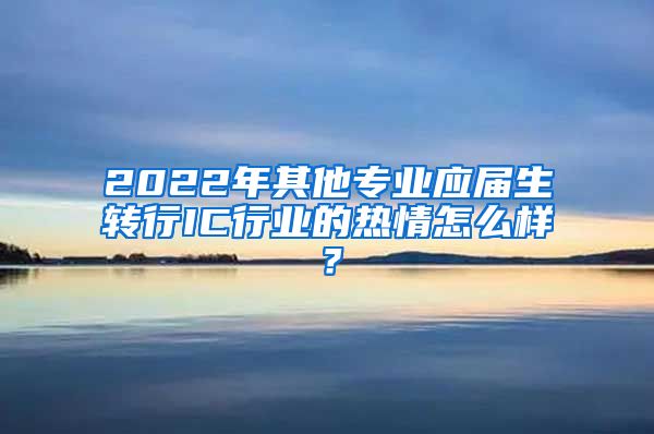 2022年其他专业应届生转行IC行业的热情怎么样？