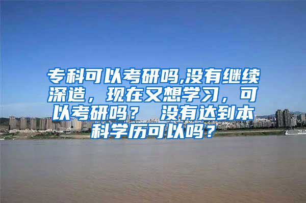 专科可以考研吗,没有继续深造，现在又想学习，可以考研吗？ 没有达到本科学历可以吗？