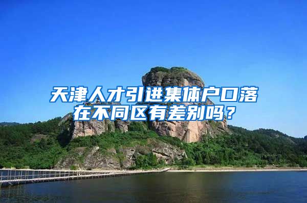 天津人才引进集体户口落在不同区有差别吗？