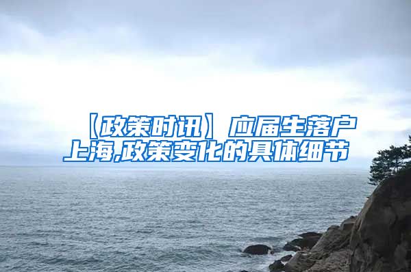 【政策时讯】应届生落户上海,政策变化的具体细节