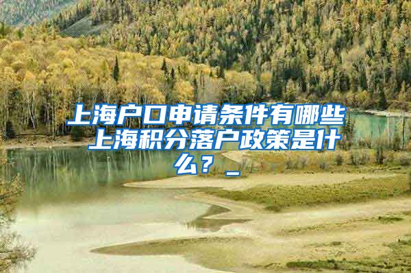 上海户口申请条件有哪些 上海积分落户政策是什么？_