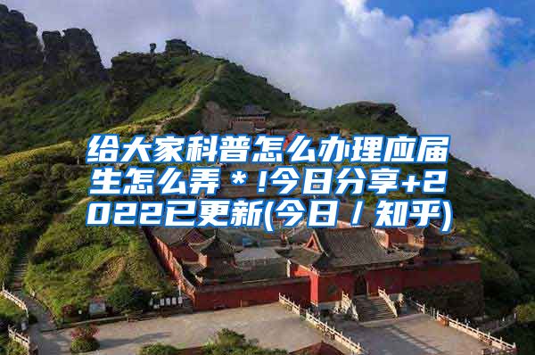 给大家科普怎么办理应届生怎么弄＊!今日分享+2022已更新(今日／知乎)
