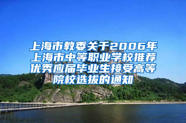 上海市教委关于2006年上海市中等职业学校推荐优秀应届毕业生接受高等院校选拔的通知