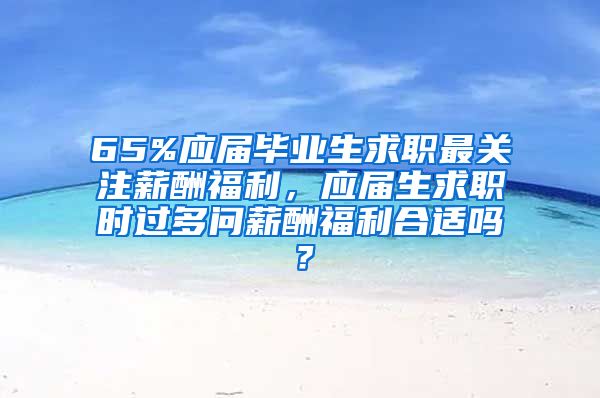 65%应届毕业生求职最关注薪酬福利，应届生求职时过多问薪酬福利合适吗？