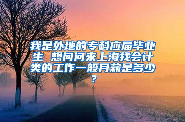 我是外地的专科应届毕业生 想问问来上海找会计类的工作一般月薪是多少？