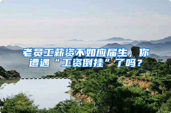 老员工薪资不如应届生，你遭遇“工资倒挂”了吗？